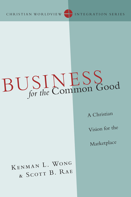 Business for the Common Good: A Christian Vision for the Marketplace - Wong, Kenman L, and Rae, Scott B