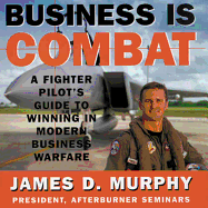 Business Is Combat: A Fighter Pilot's Guide to Winning in Modern Business Warfare