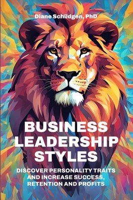 Business Leadership Styles: Discover Personality Traits and Increase Success, Retention and Profits - Schildgen, Diane C, PhD