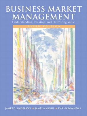 Business Market Management: Understanding, Creating, and Delivering Value: United States Edition - Anderson, James C., Jr., and Narus, James A., and Narayandas, Das