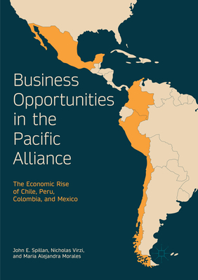 Business Opportunities in the Pacific Alliance: The Economic Rise of Chile, Peru, Colombia, and Mexico - Spillan, John E., and Virzi, Nicholas, and Morales, Maria Alejandra (Contributions by)