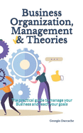 Business Organization, Management & Theories: The practical guide to manage your Business and reach your goals