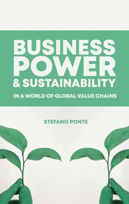Business, Power and Sustainability in a World of Global Value Chains - Ponte, Stefano