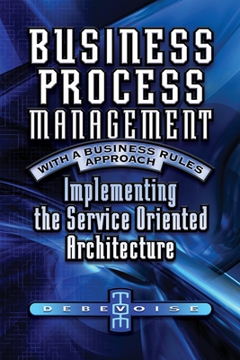 Business Process Management with a Business Rules Approach: Implementing The Service Oriented Architecture - Debevoise, Tom