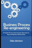 Business Process Re-Engineering: A Simple Process Improvement Approach to Improve Business Performance