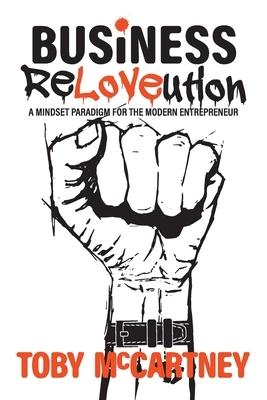 Business ReLOVEution: A Mindset Paradigm for the Modern Entrepreneur - McCartney, Toby, and Timpson, James (Foreword by)