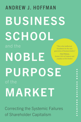 Business School and the Noble Purpose of the Market: Correcting the Systemic Failures of Shareholder Capitalism - Hoffman, Andrew J
