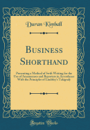 Business Shorthand: Presenting a Method of Swift Writing for the Use of Amanuenses and Reporters in Accordance with the Principles of Lindsley's Takigrafy (Classic Reprint)