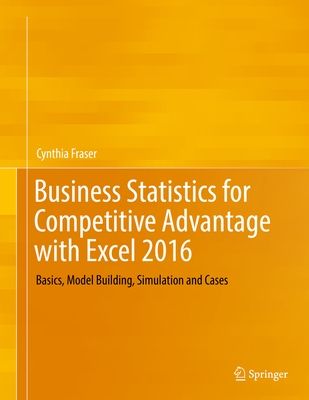 Business Statistics for Competitive Advantage with Excel 2016: Basics, Model Building, Simulation and Cases - Fraser, Cynthia