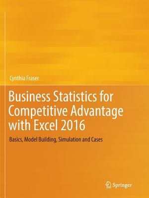 Business Statistics for Competitive Advantage with Excel 2016: Basics, Model Building, Simulation and Cases - Fraser, Cynthia