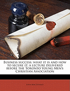 Business Success: What It Is and How to Secure It; A Lecture Delivered Before the Toronto Young Men's Christian Association (Classic Reprint)