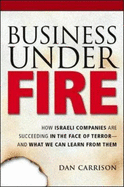 Business Under Fire: How Israeli Companies Are Succeeding in the Face of Terror-- And What We Can Learn from Them
