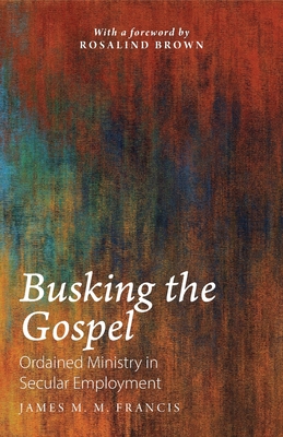 Busking the Gospel: Ordained Ministry in Secular Employment - Francis, James M. M., and Brown, Rosalind (Foreword by)