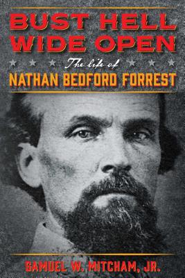 Bust Hell Wide Open: The Life of Nathan Bedford Forrest - Mitcham, Samuel W