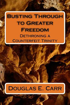 Busting Through to Greater Freedom: Dethroning a False Trinity - Carr, Douglas E