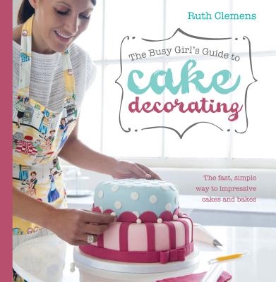 Busy Girls Guide to Cake Decorating: Create Impressive Cakes and Bakes No Matter What Your Time Limit - Clemens, Ruth