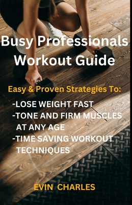 Busy Professionals Workout Guide: Easy & Proven Strategies To: Lose Weight Fast, Tone And Firm Muscles At Any Age, Time Saving Workout Techniques - Charles, Evin