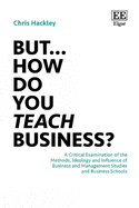 But... How do you Teach Business?: A Critical Examination of the Methods, Ideology and Influence of Business and Management Studies and Business Schools