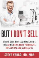 But I Don't Sell: An Eye Care Professional's Guide to Being More Persuasive, Influential and Successful