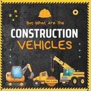 But What Are The Construction Vehicles?: A fun picture book about Dump Truck, Tractor, Excavator, Truck, Bulldozers and Many More Heavy Machinery For Kids, Children, Toddlers, Preschoolers