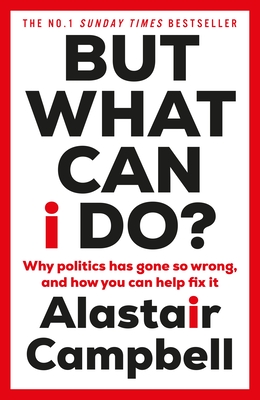 But What Can I Do?: Why Politics Has Gone So Wrong, and How You Can Help Fix It - Campbell, Alastair