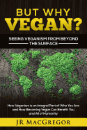 But Why Vegan? Seeing Veganism from Beyond the Surface: How Veganism Is an Integral Part of Who You Are and How Becoming Vegan Can Benefit You and All of Humanity