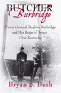 Butcher Burbridge: Union General Stephen Burbridge and His Reign of Terror Over Kentucky - Bush, Bryan S