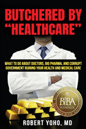 Butchered by Healthcare: What to Do About Doctors, Big Pharma, and Corrupt Government Ruining Your Health and Medical Care