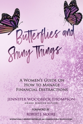 Butterflies and Shiny Things: A Women's Guide On How To Manage Financial Distractions - Moore, Robert J (Foreword by), and Thompson, Jennifer Woodbeck