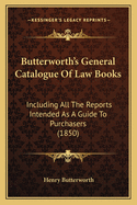 Butterworth's General Catalogue Of Law Books: Including All The Reports Intended As A Guide To Purchasers (1850)