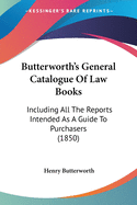 Butterworth's General Catalogue Of Law Books: Including All The Reports Intended As A Guide To Purchasers (1850)