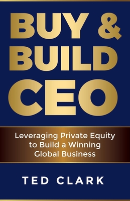 Buy & Build Ceo: Leveraging Private Equity to Build a Winning Global Business - Clark, Ted