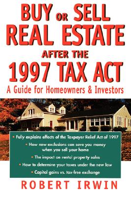 Buy or Sell Real Estate After the 1997 Tax ACT: A Guide for Homeowners and Investors - Irwin, Robert