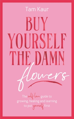 Buy Yourself the Damn Flowers: The Self-Love Guide to Growing, Healing and Learning to Put Yourself First (Self-Love Guide, Self-Esteem) - Kaur, Tam