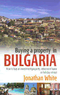 Buying a Property in Bulgaria: How to Buy an Investment Property, Retirement Home or Holiday Retreat - White, Jonathan