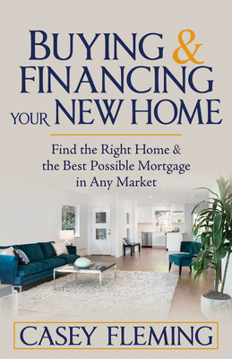 Buying and Financing Your New Home: Find the Right Home and the Best Possible Mortgage in Any Market - Fleming, Casey