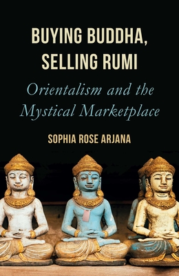 Buying Buddha, Selling Rumi: Orientalism and the Mystical Marketplace - Arjana, Sophia Rose