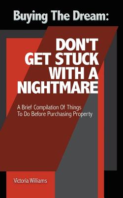 Buying the Dream: Don'T Get Stuck with a Nightmare: A Brief Compilation of Things to Do Before Purchasing Property - Williams, Victoria