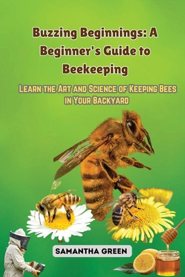 Buzzing Beginnings: Learn the Art and Science of Keeping Bees in Your Backyard - Green, Samantha