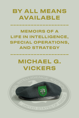 By All Means Available: Memoirs of a Life in Intelligence, Special Operations, and Strategy - Vickers, Michael G