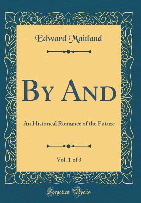 By And, Vol. 1 of 3: An Historical Romance of the Future (Classic Reprint) - Maitland, Edward