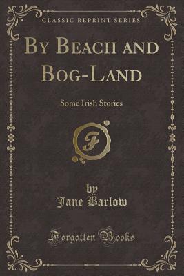 By Beach and Bog-Land: Some Irish Stories (Classic Reprint) - Barlow, Jane