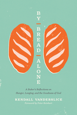 By Bread Alone: A Baker's Reflections on Hunger, Longing, and the Goodness of God - Vanderslice, Kendall, and Reinhart, Peter (Foreword by)
