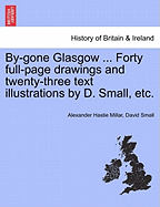 By-Gone Glasgow ... Forty Full-Page Drawings and Twenty-Three Text Illustrations by D. Small, Etc.