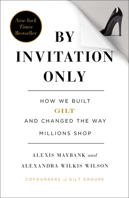By Invitation Only: How We Built Gilt and Changed the Way Millions Shop - Maybank, Alexis, and Wilkis Wilson, Alexandra