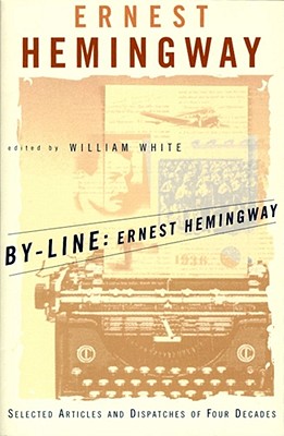 By-Line Ernest Hemingway: Selected Articles and Dispatches of Four Decades - Hemingway, Ernest, and White, William (Editor)