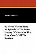 By Neva's Waters: Being an Episode in the Secret History of Alexander the First, Czar of All the Russians (1907)