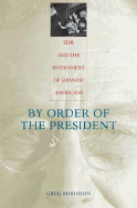 By Order of the President: FDR and the Internment of Japanese Americans - Robinson, Greg, Dr., PH.D.