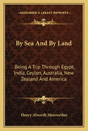 By Sea And By Land: Being A Trip Through Egypt, India, Ceylon, Australia, New Zealand And America