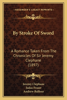 By Stroke Of Sword: A Romance Taken From The Chronicles Of Sir Jeremy Clephane (1897) - Clephane, Jeremy, and Fraser, Judas (Editor), and Balfour, Andrew, Sir (Translated by)